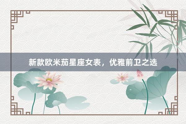 新款欧米茄星座女表，优雅前卫之选